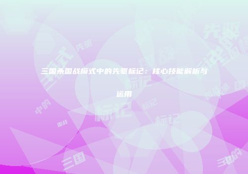 三国杀国战模式中的先驱标记：核心技能解析与运用