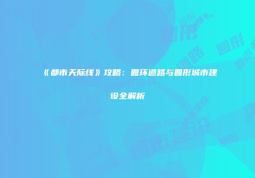 《都市天际线》攻略：圆环道路与圆形城市建设全解析