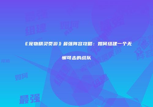 《宠物精灵页游》最强阵容攻略：如何组建一个无懈可击的战队