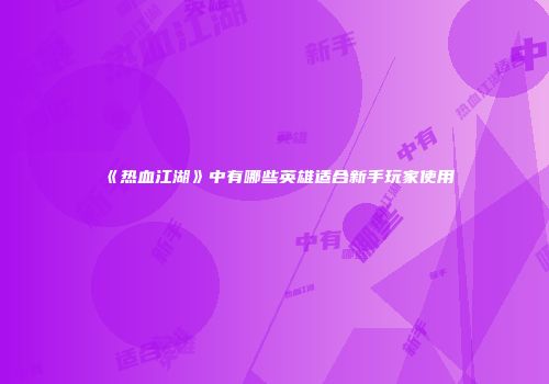 《热血江湖》中有哪些英雄适合新手玩家使用