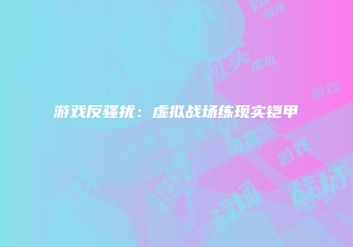游戏反骚扰：虚拟战场练现实铠甲