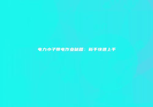 电力小子带电作业秘籍：新手快速上手