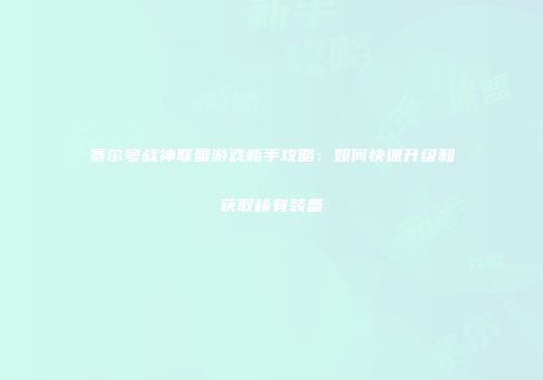赛尔号战神联盟游戏新手攻略：如何快速升级和获取稀有装备