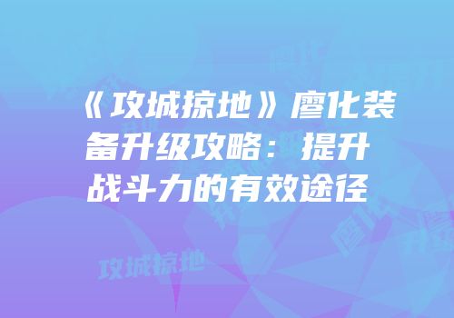 《攻城掠地》廖化装备升级攻略：提升战斗力的有效途径