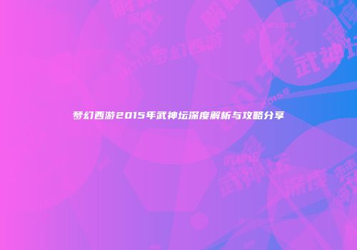 梦幻西游2015年武神坛深度解析与攻略分享