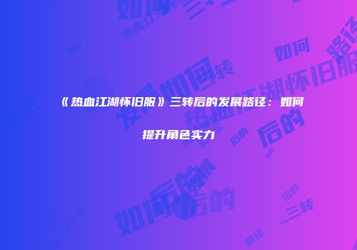 《热血江湖怀旧服》三转后的发展路径：如何提升角色实力