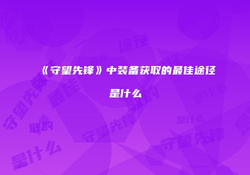 《守望先锋》中装备获取的最佳途径是什么