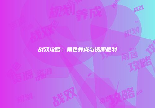 战双攻略：角色养成与资源规划
