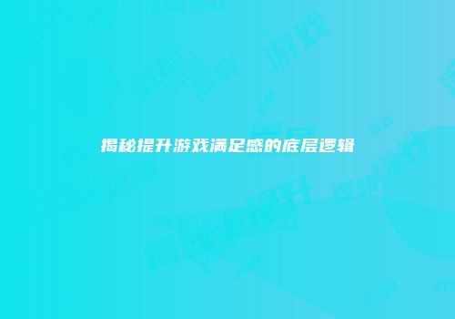 揭秘提升游戏满足感的底层逻辑
