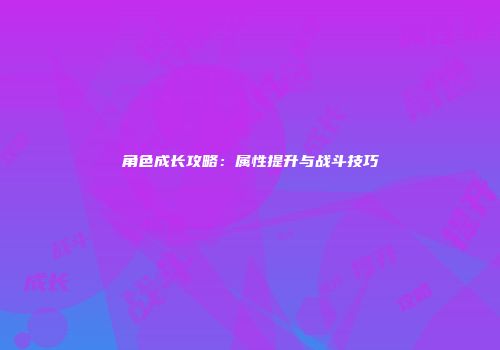 角色成长攻略：属性提升与战斗技巧