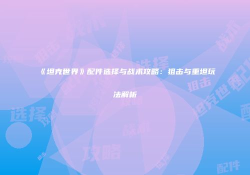 《坦克世界》配件选择与战术攻略：狙击与重坦玩法解析