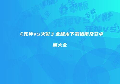 《死神VS火影》全版本下载指南及安卓版大全