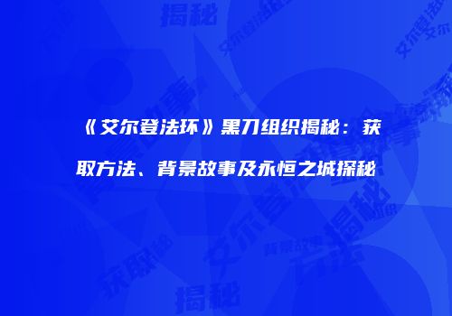 《艾尔登法环》黑刀组织揭秘：获取方法、背景故事及永恒之城探秘