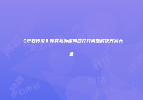 《炉石传说》卸载与外服商店打开问题解决方案大全