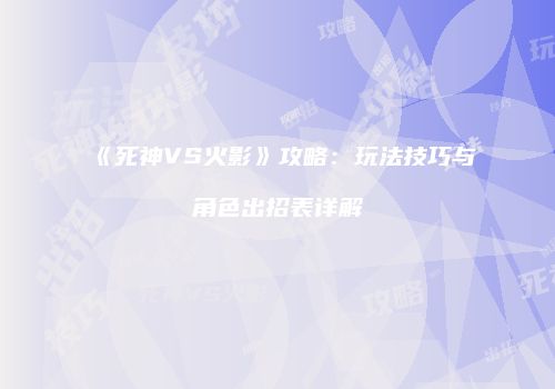 《死神VS火影》攻略：玩法技巧与角色出招表详解