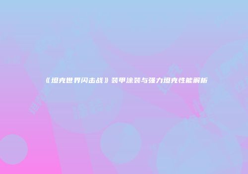 《坦克世界闪击战》装甲涂装与强力坦克性能解析