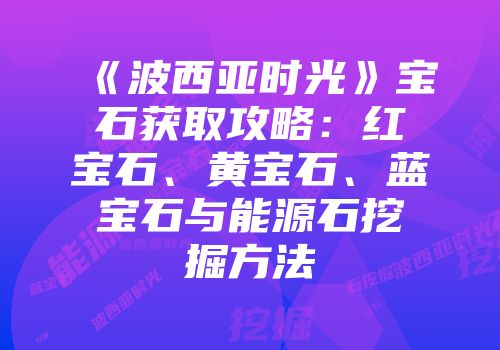 《波西亚时光》宝石获取攻略：红宝石、黄宝石、蓝宝石与能源石挖掘方法