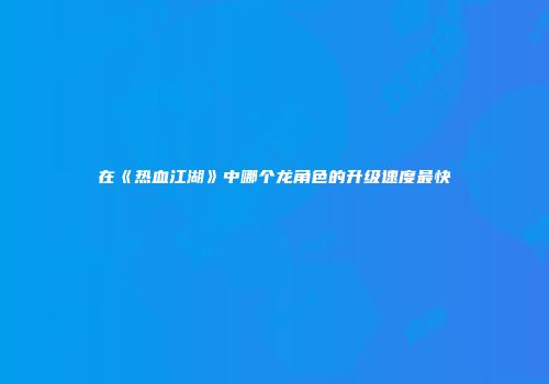 在《热血江湖》中哪个龙角色的升级速度最快