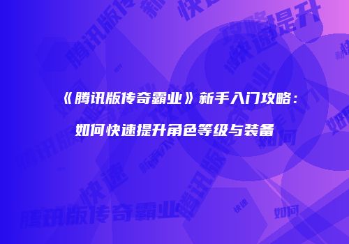 《腾讯版传奇霸业》新手入门攻略：如何快速提升角色等级与装备