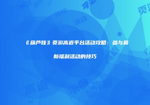 《葫芦娃》页游高返平台活动攻略：参与最新福利活动的技巧