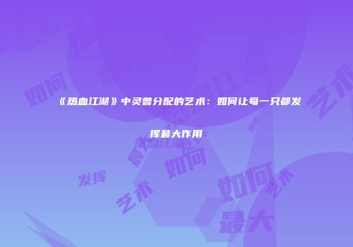 《热血江湖》中灵兽分配的艺术：如何让每一只都发挥最大作用