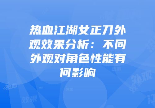 热血江湖女正刀外观效果分析:不同外观对角色性能有何影响