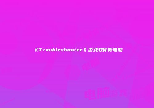《Troubleshooter》游戏教你修电脑