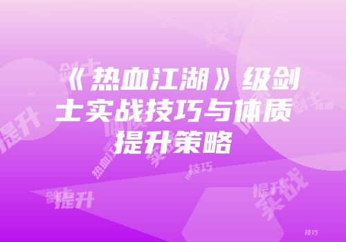 《热血江湖》级剑士实战技巧与体质提升策略