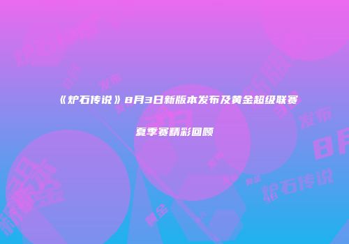 《炉石传说》8月3日新版本发布及黄金超级联赛夏季赛精彩回顾