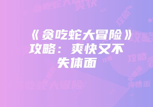 《贪吃蛇大冒险》攻略：爽快又不失体面
