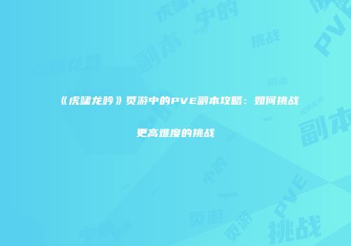 《虎啸龙吟》页游中的PVE副本攻略：如何挑战更高难度的挑战