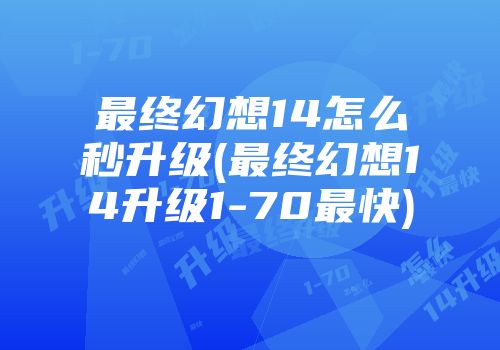 最终幻想14怎么秒升级(最终幻想14升级1-70最快)
