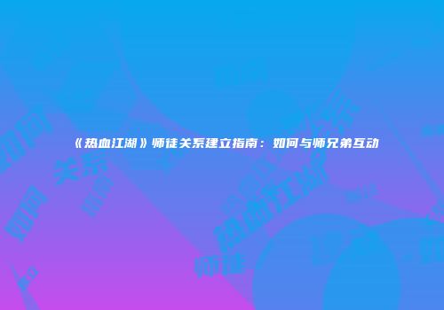 《热血江湖》师徒关系建立指南：如何与师兄弟互动