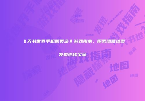 《天书世界手机版页游》游戏指南：探索隐藏地图发现珍稀宝藏