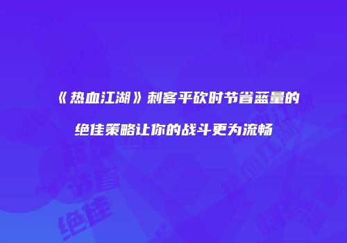 《热血江湖》刺客平砍时节省蓝量的绝佳策略让你的战斗更为流畅