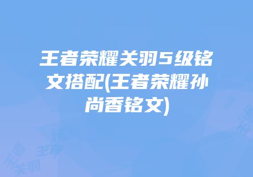 王者荣耀关羽5级铭文搭配(王者荣耀孙尚香铭文)