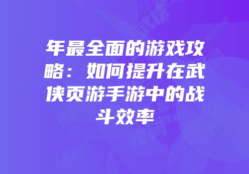 年最全面的游戏攻略：如何提升在武侠页游手游中的战斗效率