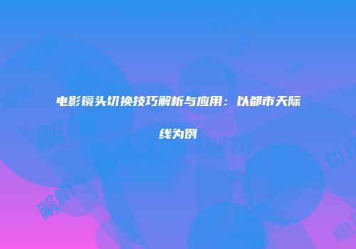 电影镜头切换技巧解析与应用：以都市天际线为例