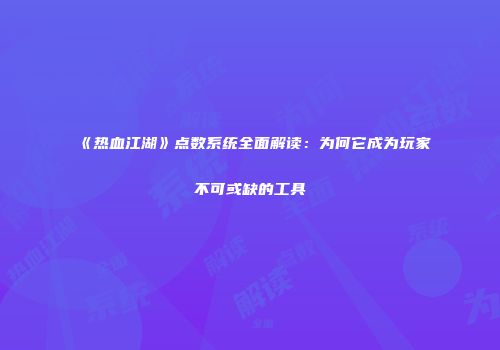 《热血江湖》点数系统全面解读：为何它成为玩家不可或缺的工具