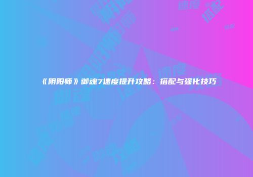 《阴阳师》御魂7速度提升攻略：搭配与强化技巧