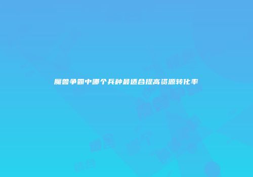 魔兽争霸中哪个兵种最适合提高资源转化率