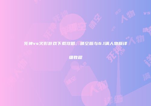 死神vs火影游戏下载攻略：晴空版与6.1满人物版详细教程