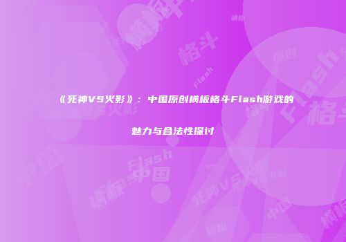 《死神VS火影》：中国原创横板格斗Flash游戏的魅力与合法性探讨