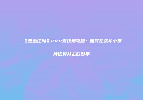 《热血江湖》PVP竞技场攻略：如何在战斗中保持优势并击败对手