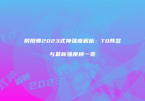 阴阳师2023式神强度解析：T0阵容与最新强度榜一览