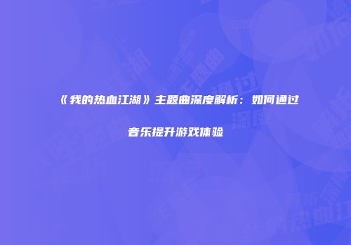 《我的热血江湖》主题曲深度解析：如何通过音乐提升游戏体验
