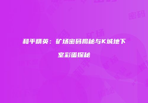 和平精英：矿场密码揭秘与K城地下室彩蛋探秘