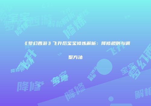 《梦幻西游》飞升后宝宝修炼解析：降修规则与调整方法