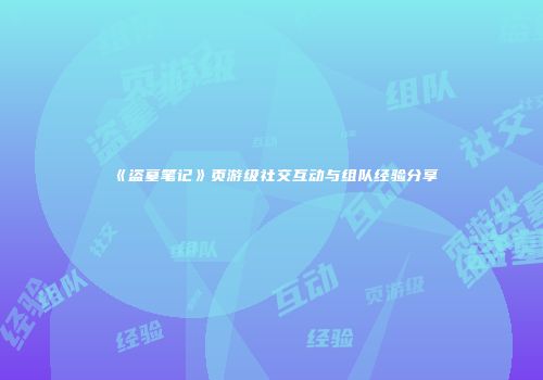 《盗墓笔记》页游级社交互动与组队经验分享