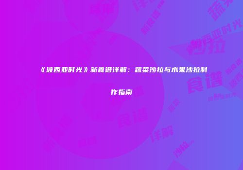 《波西亚时光》新食谱详解：蔬菜沙拉与水果沙拉制作指南